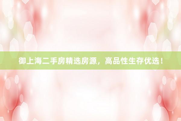 御上海二手房精选房源，高品性生存优选！