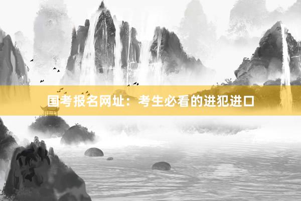 国考报名网址：考生必看的进犯进口