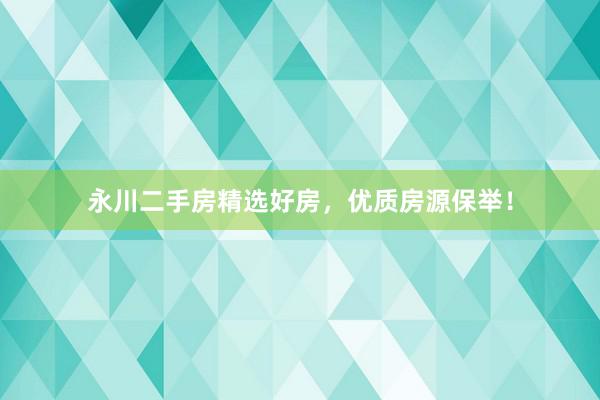 永川二手房精选好房，优质房源保举！