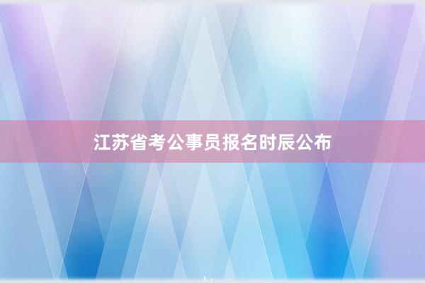 江苏省考公事员报名时辰公布