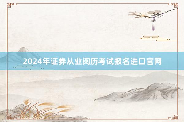 2024年证券从业阅历考试报名进口官网