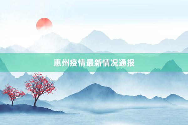 惠州疫情最新情况通报