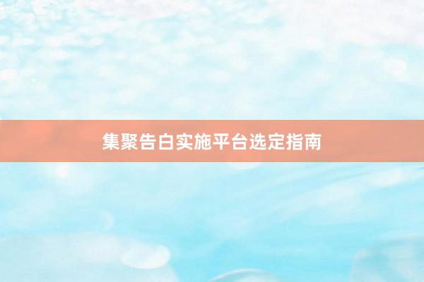 集聚告白实施平台选定指南