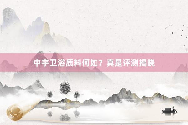 中宇卫浴质料何如？真是评测揭晓