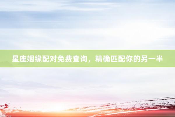 星座姻缘配对免费查询，精确匹配你的另一半