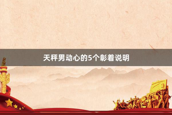 天秤男动心的5个彰着说明
