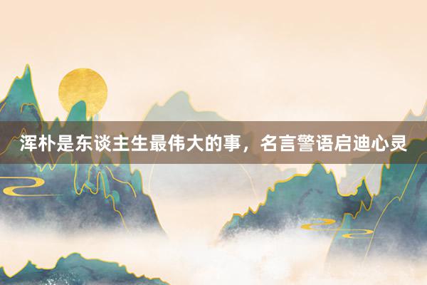 浑朴是东谈主生最伟大的事，名言警语启迪心灵