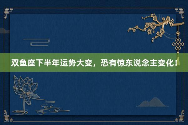 双鱼座下半年运势大变，恐有惊东说念主变化！