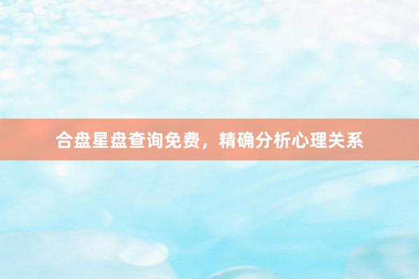 合盘星盘查询免费，精确分析心理关系