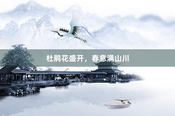 杜鹃花盛开，春意满山川